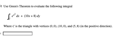 : Use Greens Theorem to evaluate the following integral f ev? dx + (10x + 8) dy Where C is the triangle with vertices (0,0),