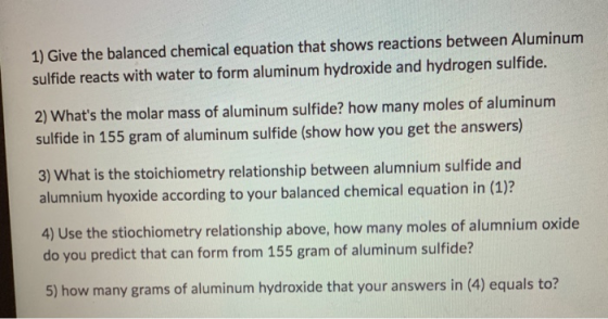 1) Give the balanced chemical equation that shows reactions between Aluminum sulfide reacts with water to form aluminum hydro