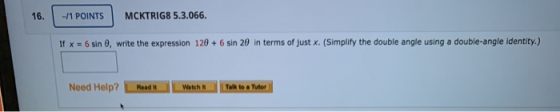 16. -11 POINTS MCKTRIG8 5.3.066. If x = 6 sin 0, write the expression 120 + 6 sin 20 in terms of just x. (Simplify the double