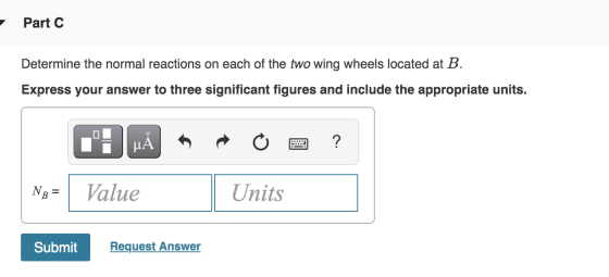 Part C Determine the normal reactions on each of the two wing wheels located at B. Express your answer to three significant f