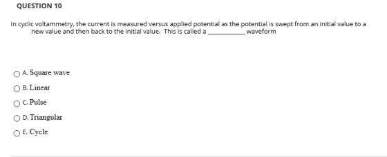 QUESTION 10 In cyclic voltammetry, the current is measured versus applied potential as the potential is swept from an initial