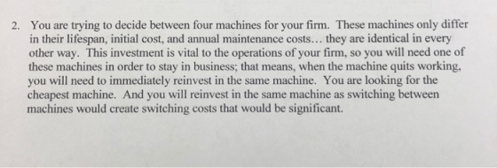 2. You are trying to decide between four machines for your firm. These machines only differ in their lifespan, initial cost,