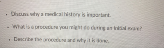 • Discuss why a medical history is important. • What is a procedure you might do during an initial exam? . Describe the proce