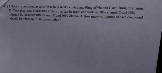 47) A doctors prescription calls for a daily intake containing 40mg of vitamin C and 30mg of vitamin D. Your pharmacy stocks