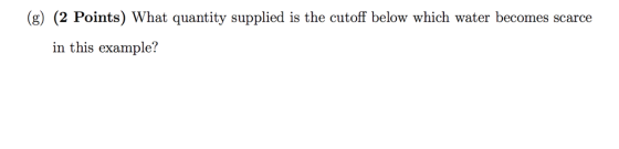 (g) (2 Points) What quantity supplied is the cutoff below which water becomes scarce in this example?