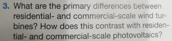 3. What are the primary differences between residential- and commercial-scale wind tur- bines? How does this contrast with residen- tial- and commercial-scale photovoltaics?