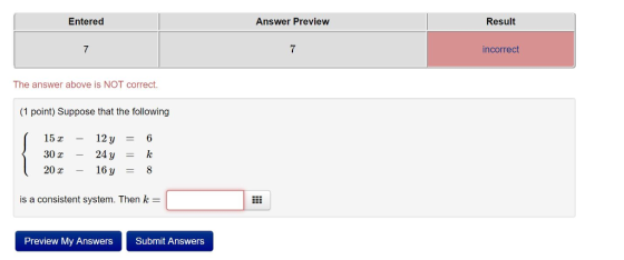 Entered Answer Preview Result 7 7 incorrect The answer above is NOT correct. (1 point) Suppose that the following 30a -24y 20x - 16 is a consistent system. Then k = Preview My Answers Submit Answers