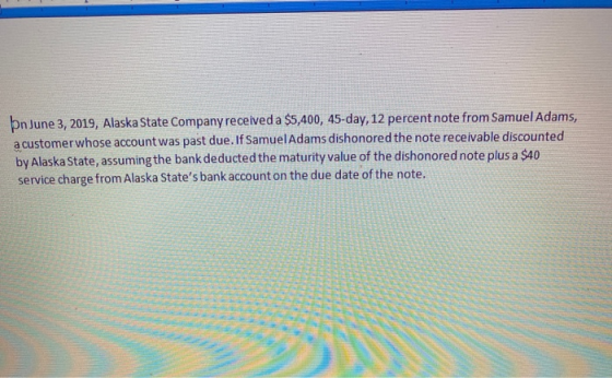 bn June 3, 2019, Alaska State Company received a $5,400, 45-day, 12 percent note from Samuel Adams, a customer whose account