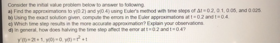 Consider the initial value problem below to answer to following. a) Find the approximations to y(0.2) and y(0.4) using Euler