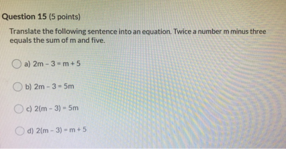 Question 15 (5 points) Translate the following sentence into an equation. Twice a number m minus three equals the sum of m an