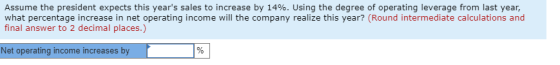 Assume the president expects this years sales to increase by 14%. Using the degree of operating leverage from last year, wha