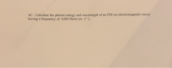 6C. Calculate the photon energy and wavelength of an EM (or electromagnetic wave) having a frequency of 6200 Hertz (or st).