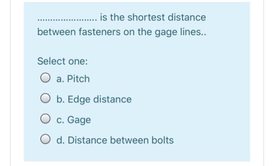 ..... is the shortest distance between fasteners on the gage lines.. Select one: O a. Pitch b. Edge distance c. Gage O d. Dis