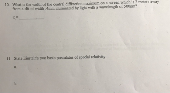 t is the width of the central diffraction maximum on a screen which is 2 meters away from a slit of width.4mm illuminated by light with a wavelength of 500nm? 10. What 11. State Einsteins two basic postulates of special relativity. a. b.