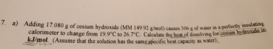 7. a) Adding 17.080 g of cesium hydroxide (MM 149.92 g/mol) causes 306 g of water in a perfectly insulating calorimeter to ch