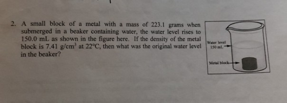 2. A small block of a metal with a mass of 223.1 grams when submerged in a beaker containing water, the water level rises to