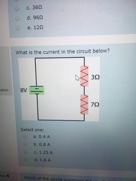 С. 36 d. 96Ω e. 12Ω O What is the current in the circuit below? 352 stion8V Select one: a. 0.4 A b. 0.8 A c. 1.25 A d. 1.6 A 4 Which of the above questions di
