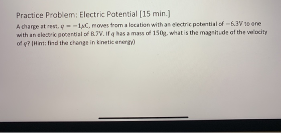 Practice Problem: Electric Potential [15 min.] A charge at rest, q = -1°C, moves from a location with an electric potential o