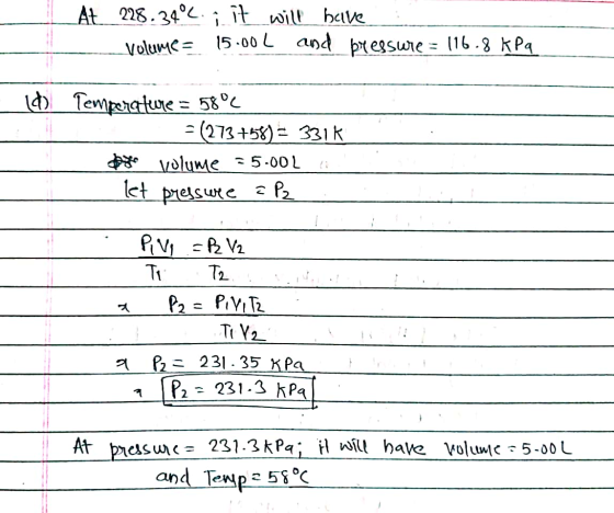 At 228.34°C. i ît will beve volume = 15-00L and þressure = 116.8 kPa ) Temperature = 58°C %3D = (273+58) = 331K * volume 5.00