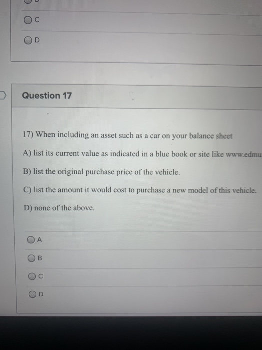 C Question 17 17) When including an asset such as a car on your balance sheet A) list its current value as indicated in a blu
