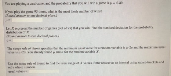 You are playing a card came, and the probability that you will win a game is p = 0.39. If you play the game 95 times, what is