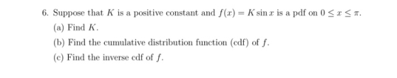 6. Suppose that K is a positive constant and f(x) = K sin x is a pdf on 0 < x <T. (a) Find K. (b) Find the cumulative distrib