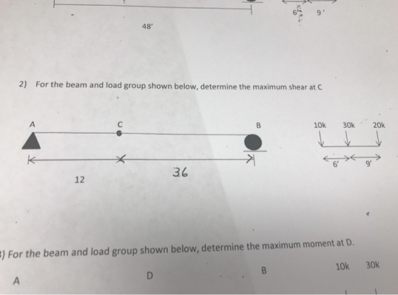 6 48 2) For the beam and load group shown below, determine the maximum shear at 10k 30k 20k 6 9 36 12 )For the beam and load group shown below, determine the maximum moment at D. 10k 30K
