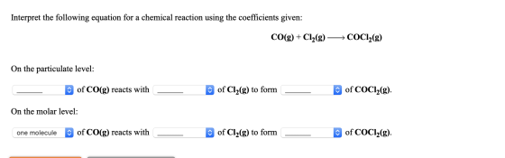Interpret the following equation for a chemical reaction using the coefficients given: CO(g) + Cl2(g) →→ COC12(g) On the part