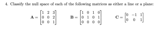 4. Classify the null space of each of the following matrices as either a line or a plane: [1 2 3] [1 0 1 0] A= 0 0 2 B= 0 1 0