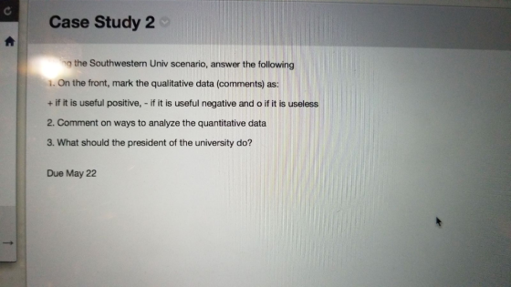 Case Study 2 g the Southwestern Univ scenario, answer the following 1. On the front, mark the qualitative data (comments) as + if it is useful positive, - if it is useful negative and o if it is useless 2. Comment on ways to analyze the quantitative data 3. What should the president of the university do? Due May 22