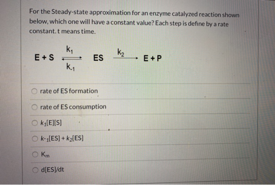 For the Steady-state approximation for an enzyme catalyzed reaction shown below, which one will have a constant value? Each s