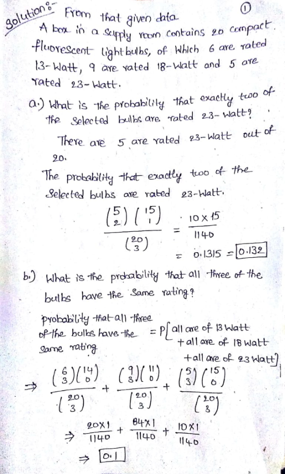 rom hat given dafa- Py to Cootains 2o Compact -fluoveScent- tght hths, of Hc6 a ae 9 are Yated 18-watt and 5 are rated 13- Watt, Yated 23-Watt a.) What is he probabiluly that exaety to of. the Selected bulhs are. rated 23-att Ye ae 5 are rated 23-hlatt ouut- 90 the e pr babilitg-wat exactly too Selected bulbs are rated 23-hlatt 114口 (50) 013)5 10.132 b) What is the prdability t,at all -Reeo the buths have tRe Same tatin pyobabUly that-all hree of-tha bolhs aeeB blatt Some rabng 十all are op 18 Watt 915 15 37 2.0 오。 3 ラ