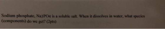 Sodium phosphate, Na3PO4 is a soluble salt. When it dissolves in water, what species (components) do we get? (2pts)