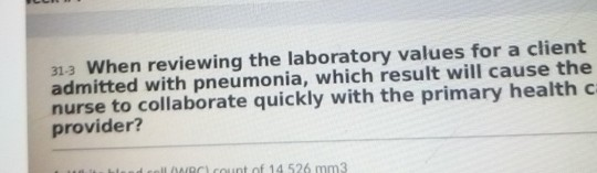 313 When reviewing the laboratory values for a client admitted with pneumonia, which result will cause the nurse to collabora