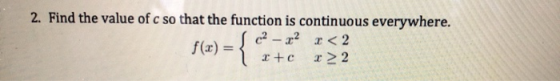 2. Find the value of c so that the function is continuous everywhere. f(x) = 02 – 22 r<2 1+c => 2 {