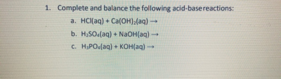 1. Complete and balance the following acid-base reactions: a. HCl(aq) + Ca(OH)2(aq) → b. H2SO4(aq) + NaOH(aq) C. H3PO4(aq) +