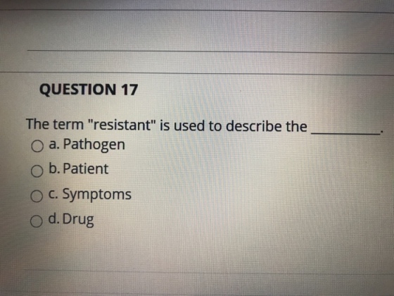 QUESTION 17 The term resistant is used to describe the O a. Pathogen O b. Patient ° C. Symptoms O d. Drug