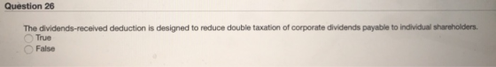 Question 26 The dividends-received deduction is designed to reduce double taxation of corporate dividends payable to individu