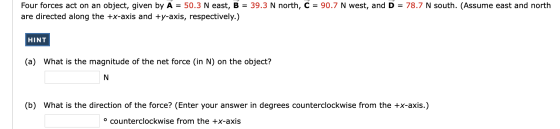 Four forces act on an object, given by A = 50.3 N east, B = 39.3 N north, C = 90.7 N west, and D = 78.7 N south. (Assume east