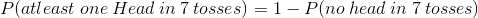 P(atleast \hspace{.1cm}one \hspace{.1cm}Head \hspace{.1cm}in \hspace{.1cm}7 \hspace{.1cm}tosses)=1-P(no \hspace{.1cm}head \hspace{.1cm}in \hspace{.1cm}7 \hspace{.1cm}tosses)