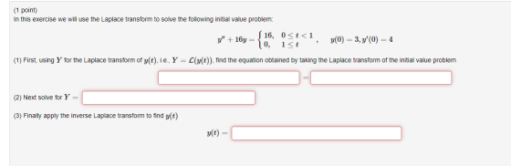 (1 point) In this exercise we will use the Laplace transform to solve the following initial value problem: y + 16 16, = { 10