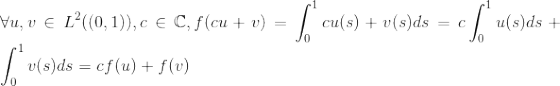 \\ \forall u,v \in L^2((0,1)), c\in \mathbb C, f(cu+v) = \int_0^1 cu(s)+v(s) ds = c\int_0^1u(s)ds+\int_0^1v(s)ds = cf(u)+f(v)
