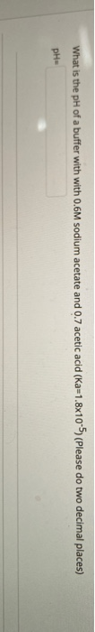 What is the pH of a buffer with with 0.6M sodium acetate and 0.7 acetic acid (Ka=1.8x10-5) (Please do two decimal places) PH