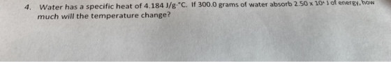 4. Water has a specific heat of 4.184 J/g.°C. If 300.0 grams of water absorb 2.50 x 10) of energy, now much will the tempera