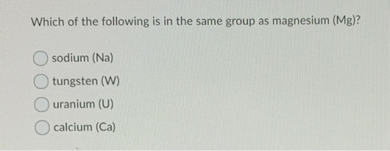 Which of the following is in the same group as magnesium (Mg)? Osodium (Na) O tungsten (W) Ouranium (U) O calcium (Ca)