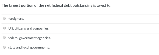 The largest portion of the net federal debt outstanding is owed to O foreigners. U.S. citizens and companies federal government agencies. O state and local governments