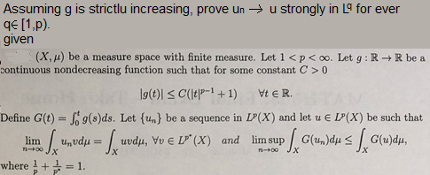 Assuming g is strictu increasing, prove un → u strongly in qe [1,p) given for ever (X, μ) be a measure space with finite rneasure. Let 1 < p < oo. let g : R → R be a continuous nondecreasing function such that for some constant C0 Define G(t) = Jog(s)ds. Let(%) be a sequence in LP(X) and let u E Lp(X) be such that and limsup G(un)du< where + = 1.
