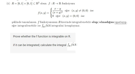 (ii) R= [0, 1] x [0, 1] C R2 olsun. f: RR fonksiyonu f(x,y) = 2-Y eğer (2, y) + (0,0) ise (x+y)3 0 eğer (x,y) = (0,0) ise şek