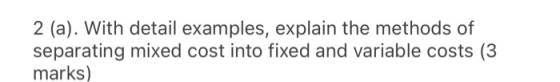 2 (a). With detail examples, explain the methods of separating mixed cost into fixed and variable costs (3 marks)