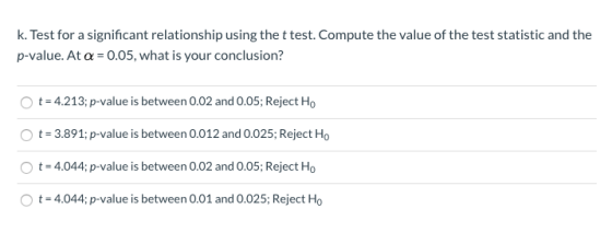 k. Test for a significant relationship using the t test. Compute the value of the test statistic and the p-value. At a = 0.05